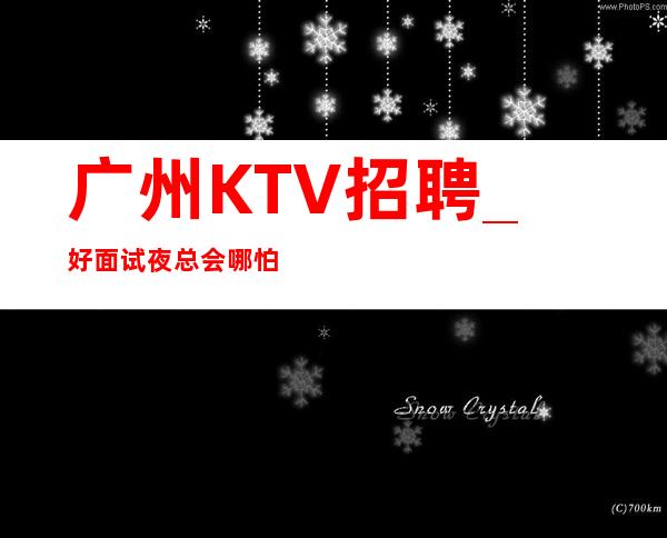 广州KTV招聘_好面试夜总会哪怕通往成功