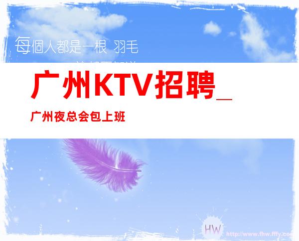 广州KTV招聘_广州夜总会包上班求职找场的来