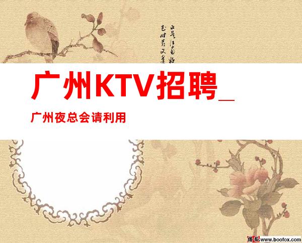 广州KTV招聘_广州夜总会请利用定制岗位