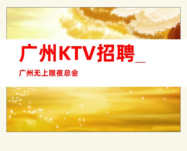 广州KTV招聘_广州无上限夜总会每天卫生要注重