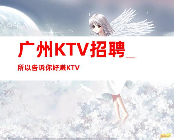 广州KTV招聘_所以告诉你好赚KTV赚场地