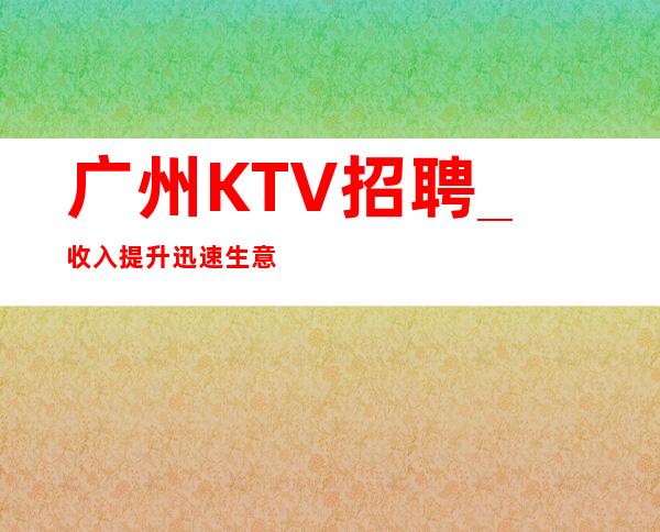 广州KTV招聘_收入提升迅速生意好KTV无需工服