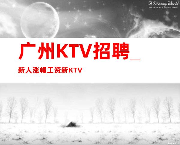 广州KTV招聘_新人涨幅工资新KTV稳上包厢