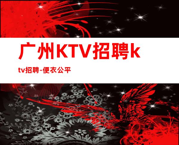 广州KTV招聘ktv招聘-便衣公平