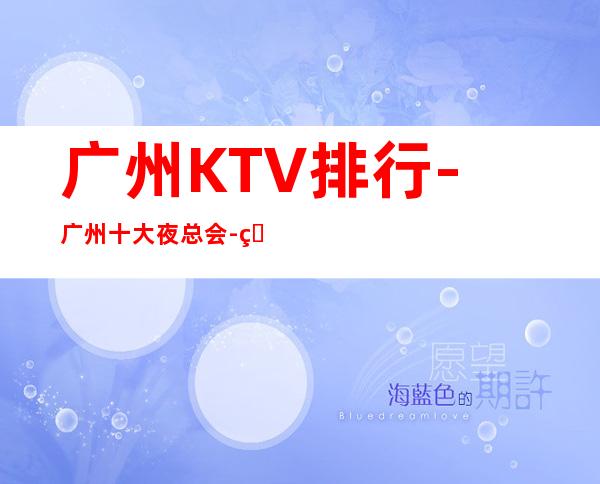 广州KTV排行-广州十大夜总会-玩得刺激的豪华夜总会