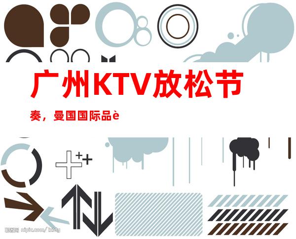 广州KTV放松节奏,曼国国际品质怎么样