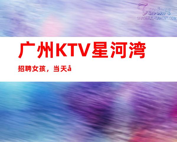 广州KTV星河湾招聘女孩,当天安排上班不收杂费