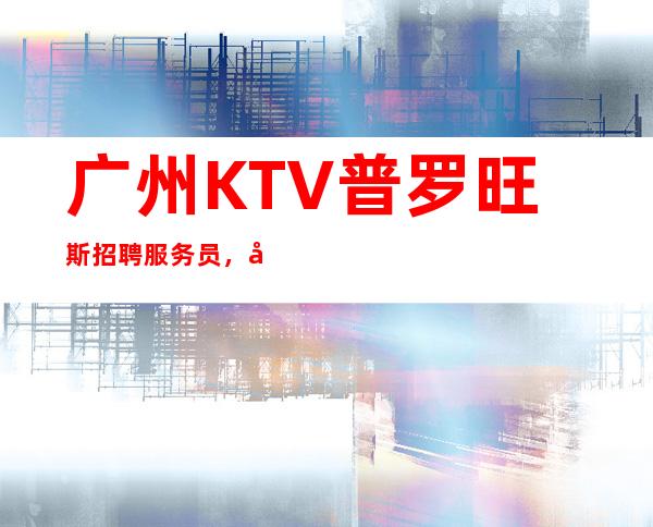 广州KTV普罗旺斯招聘服务员，当天安排上班不收杂费