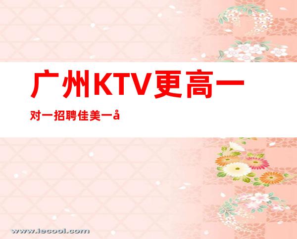 广州KTV更高一对一招聘佳美一天一个班
