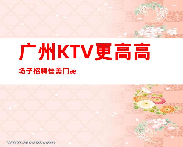 广州KTV更高高场子招聘佳美门槛低工资高
