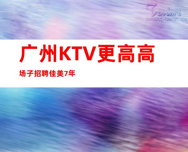 广州KTV更高高场子招聘佳美7年订房人亲自带
