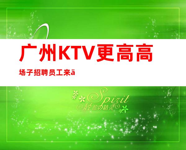 广州KTV更高高场子招聘员工来了就上班