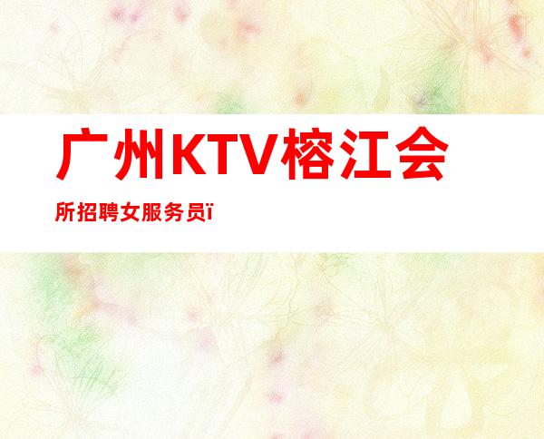 广州KTV榕江会所招聘女服务员,不穿工作服高素质场所