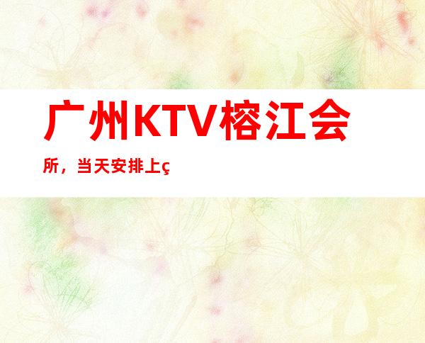 广州KTV榕江会所,当天安排上班不收杂费