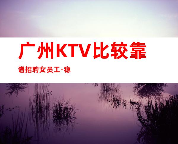 广州KTV比较靠谱招聘女员工-稳定11-15起
