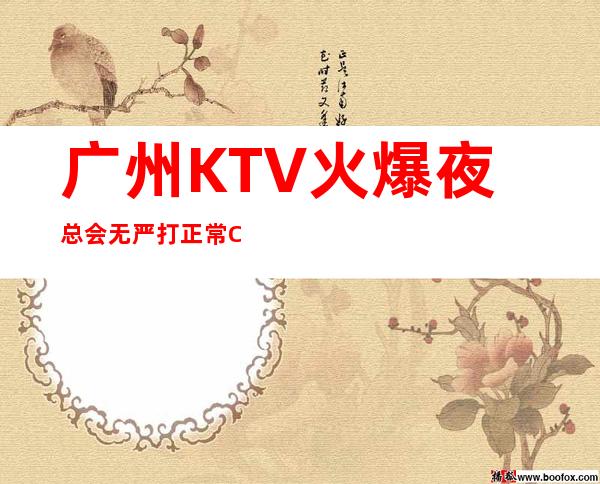 广州KTV火爆夜总会无严打正常C招聘员工客源稳定资源丰富