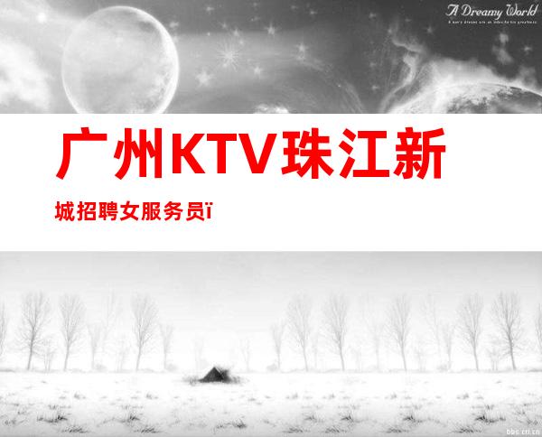 广州KTV珠江新城招聘女服务员,招聘有梦想的女孩包吃住