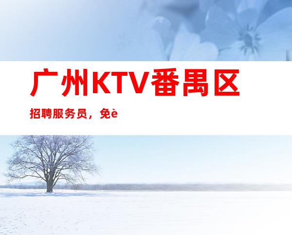 广州KTV番禺区招聘服务员，免费住宿-场