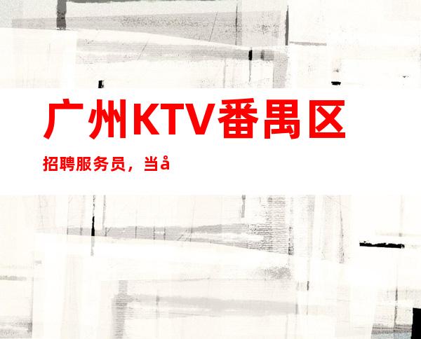 广州KTV番禺区招聘服务员,当天安排上班不收杂费