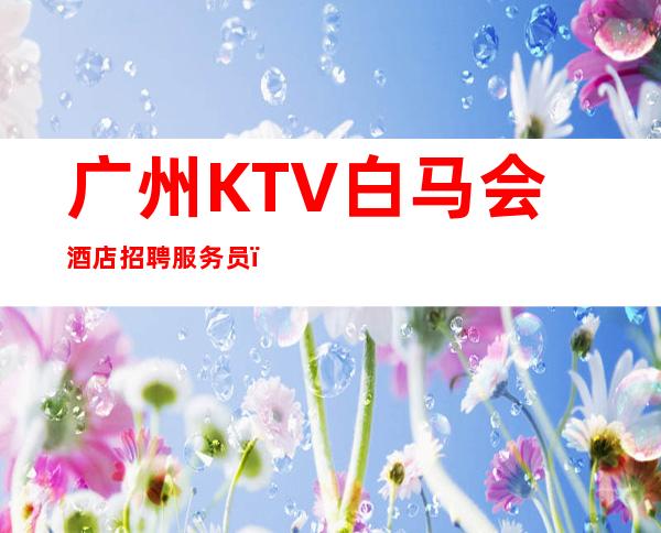 广州KTV白马会酒店招聘服务员,,努力改变现状