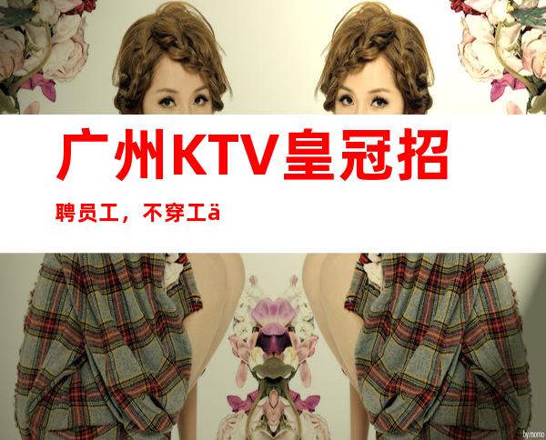 广州KTV皇冠招聘员工，不穿工作服高素质场所