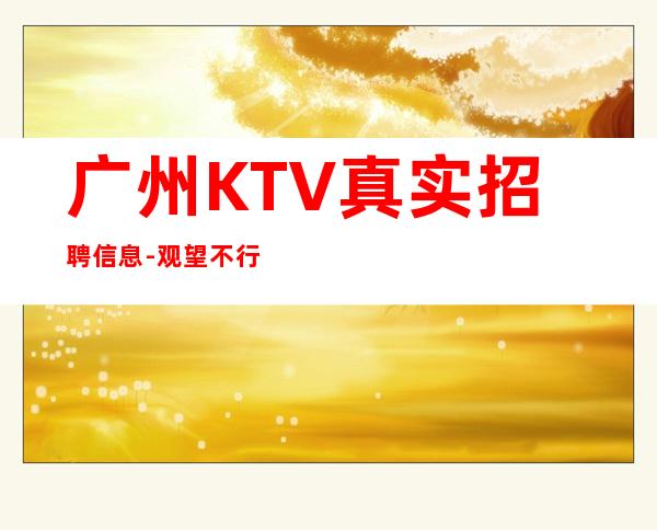 广州KTV真实招聘信息-观望不行动永远是观众