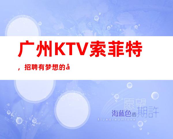 广州KTV索菲特,招聘有梦想的女孩包吃住