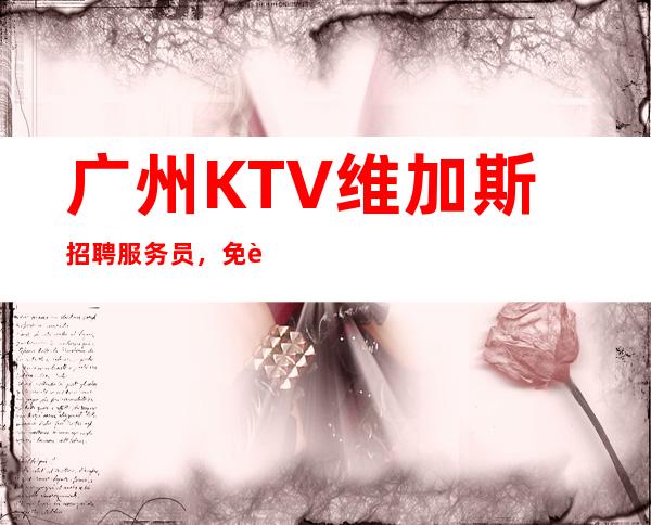 广州KTV维加斯招聘服务员,免费住宿-场
