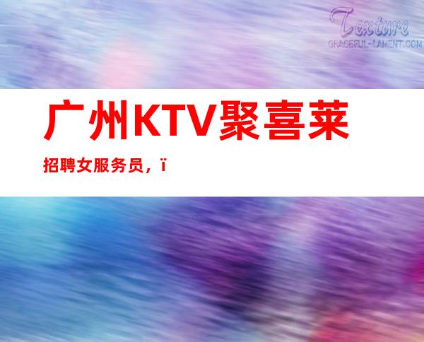 广州KTV聚喜莱招聘女服务员,,努力改变现状
