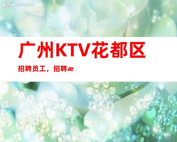 广州KTV花都区招聘员工,招聘有梦想的女孩包吃住