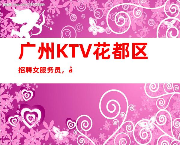 广州KTV花都区招聘女服务员,免费住宿-场