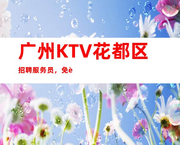 广州KTV花都区招聘服务员,免费住宿-场