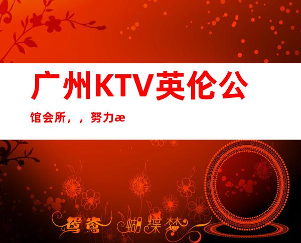 广州KTV英伦公馆会所,,努力改变现状