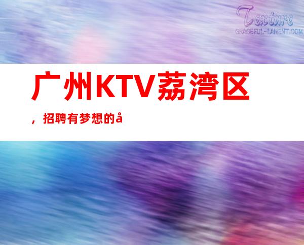 广州KTV荔湾区,招聘有梦想的女孩包吃住