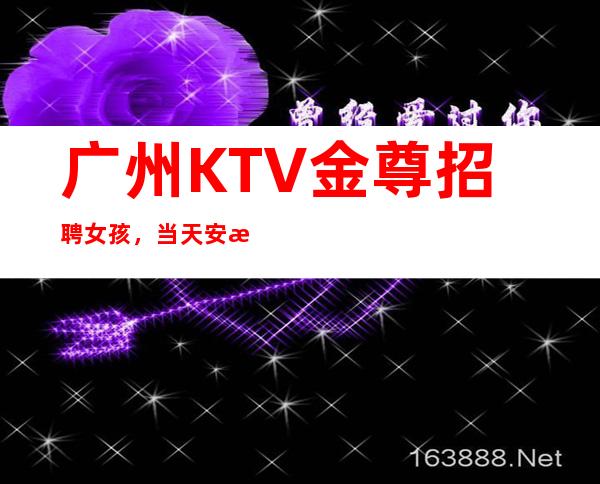 广州KTV金尊招聘女孩，当天安排上班不收杂费