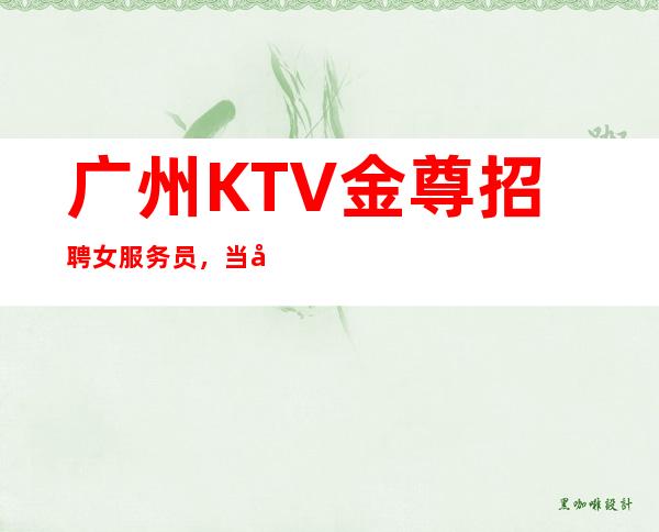 广州KTV金尊招聘女服务员,当天安排上班不收杂费