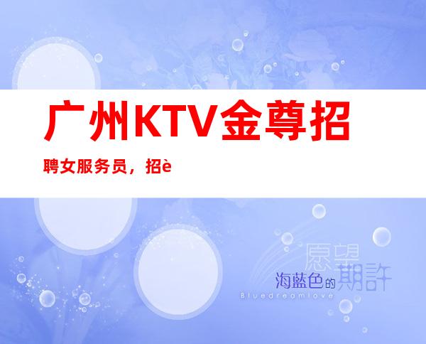 广州KTV金尊招聘女服务员,招聘有梦想的女孩包吃住