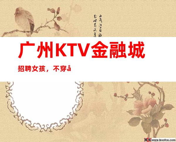 广州KTV金融城招聘女孩，不穿工作服高素质场所