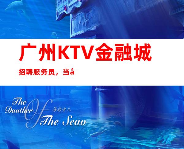 广州KTV金融城招聘服务员,当天安排上班不收杂费