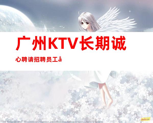 广州KTV长期诚心聘请招聘员工实力订房人带房