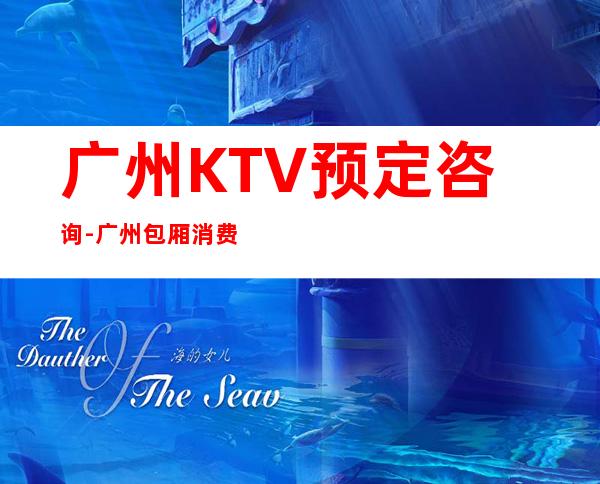 广州KTV预定咨询-广州包厢消费情况详细介绍一览表