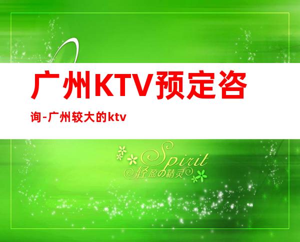 广州KTV预定咨询-广州较大的ktv排名