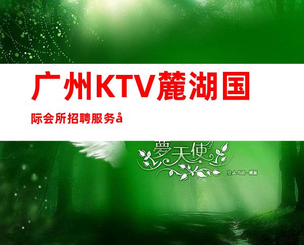 广州KTV麓湖国际会所招聘服务员,不穿工作服高素质场所