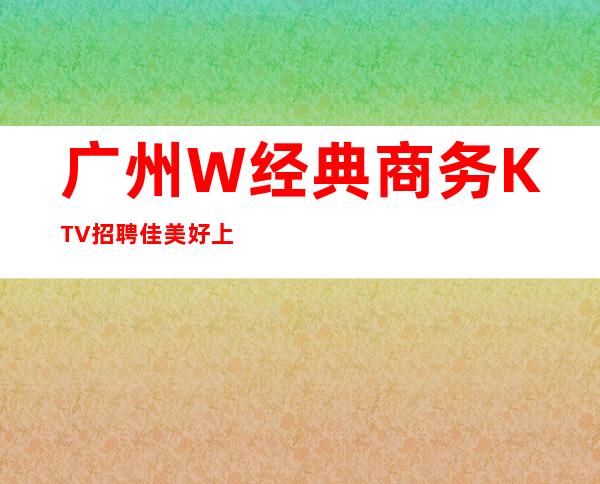 广州W经典商务KTV招聘佳美好上班