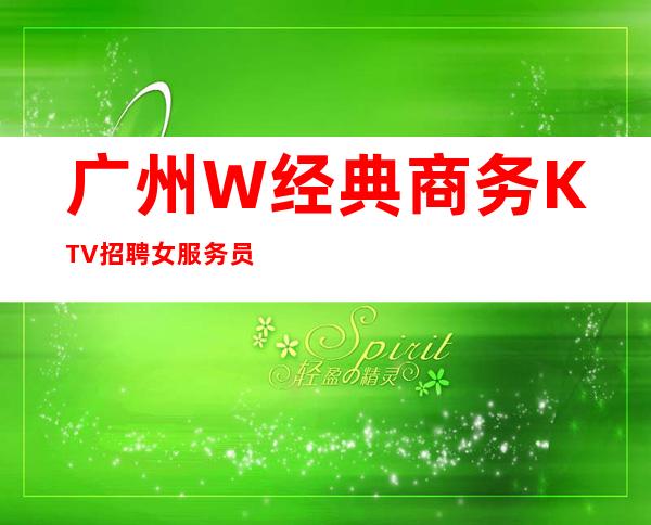 广州W经典商务KTV招聘女服务员直街上班无考核