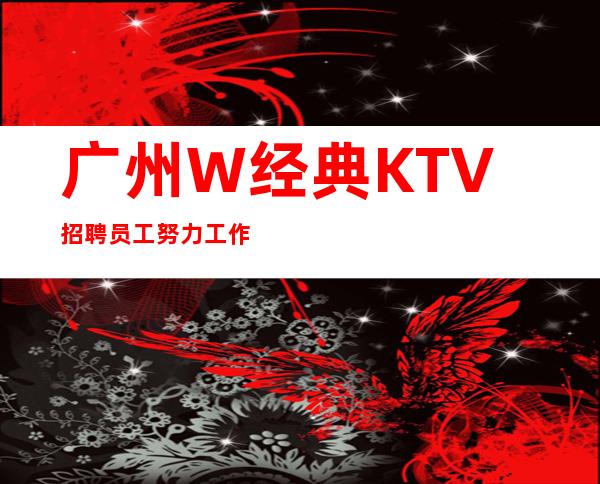 广州W经典KTV招聘员工努力工作轻松愉快
