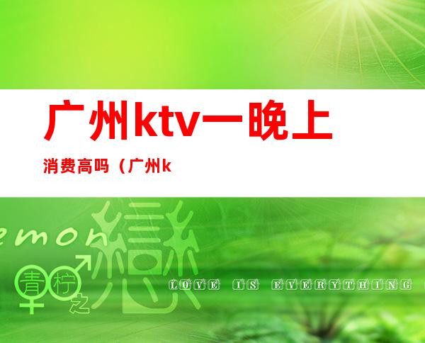 广州ktv一晚上消费高吗(广州ktv哪里比较便宜)