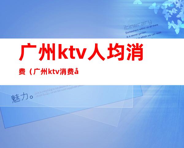广州ktv人均消费（广州ktv消费多少钱一个包间）