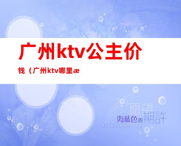 广州ktv公主价钱(广州ktv哪里有公主)