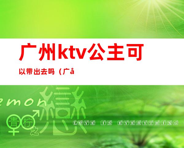 广州ktv公主可以带出去吗(广州ktv公主可以带出去吗多少钱)